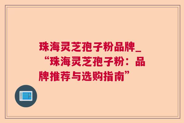 珠海灵芝孢子粉品牌_“珠海灵芝孢子粉：品牌推荐与选购指南”