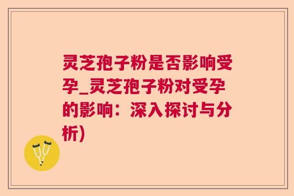 灵芝孢子粉是否影响受孕_灵芝孢子粉对受孕的影响：深入探讨与分析)