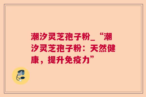 潮汐灵芝孢子粉_“潮汐灵芝孢子粉：天然健康，提升免疫力”