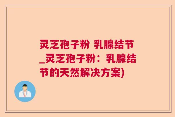 灵芝孢子粉 乳腺结节_灵芝孢子粉:乳腺结节的天然解决方案) 灵芝孢子粉 乳腺结节_灵芝孢子粉:乳腺结节的天然解决方案)