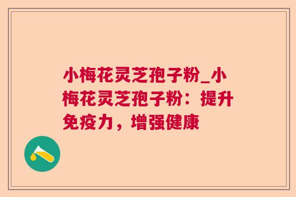 小梅花灵芝孢子粉_小梅花灵芝孢子粉：提升免疫力，增强健康