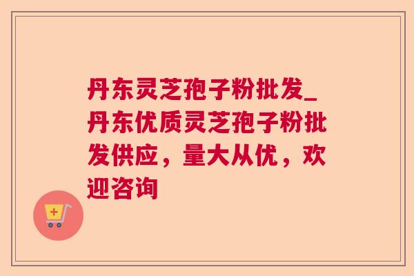 丹东灵芝孢子粉批发_丹东优质灵芝孢子粉批发供应,量大从优,欢迎咨询 丹东灵芝孢子粉批发_丹东优质灵芝孢子粉批发供应,量大从优,欢迎咨询