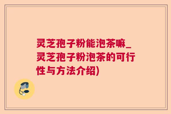 灵芝孢子粉能泡茶嘛_灵芝孢子粉泡茶的可行性与方法介绍)