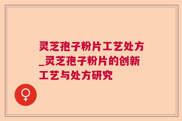 灵芝孢子粉片工艺处方_灵芝孢子粉片的创新工艺与处方研究
