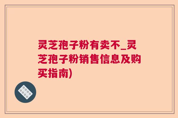 灵芝孢子粉有卖不_灵芝孢子粉销售信息及购买指南)