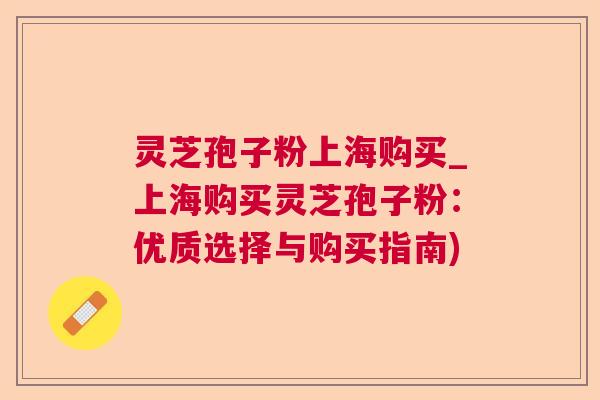 灵芝孢子粉上海购买_上海购买灵芝孢子粉:优质选择与购买指南) 灵芝孢子粉上海购买_上海购买灵芝孢子粉:优质选择与购买指南)