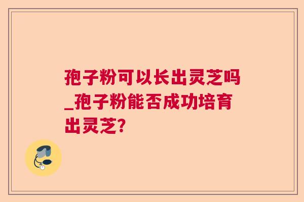 孢子粉可以长出灵芝吗_孢子粉能否成功培育出灵芝？