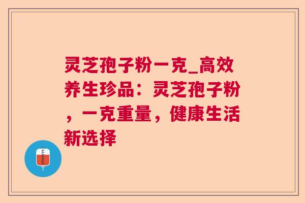 灵芝孢子粉一克_高效养生珍品：灵芝孢子粉，一克重量，健康生活新选择