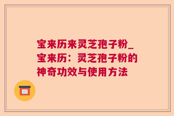 宝来历来灵芝孢子粉_宝来历：灵芝孢子粉的神奇功效与使用方法