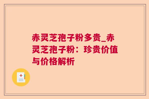 赤灵芝孢子粉多贵_赤灵芝孢子粉：珍贵价值与价格解析