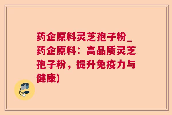 药企原料灵芝孢子粉_药企原料：高品质灵芝孢子粉，提升免疫力与健康)