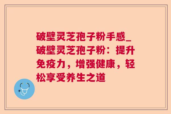 破壁灵芝孢子粉手感_破壁灵芝孢子粉：提升免疫力，增强健康，轻松享受养生之道
