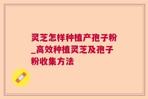 灵芝怎样种植产孢子粉_高效种植灵芝及孢子粉收集方法