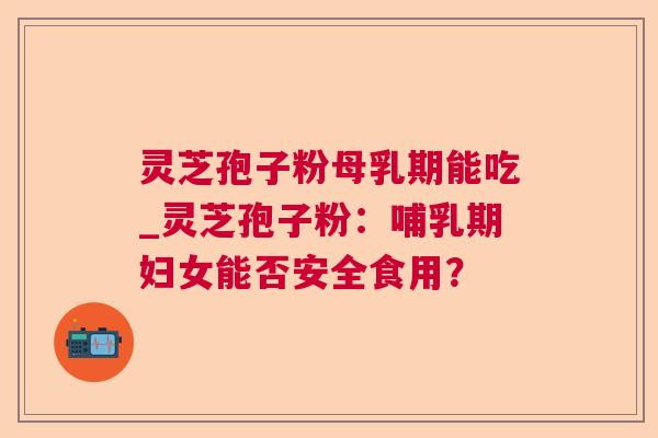 灵芝孢子粉母乳期能吃_灵芝孢子粉:哺乳期妇女能否安全食用? 灵芝孢子粉母乳期能吃_灵芝孢子粉:哺乳期妇女能否安全食用?