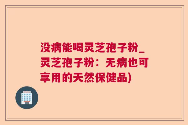 没病能喝灵芝孢子粉_灵芝孢子粉：无病也可享用的天然保健品)