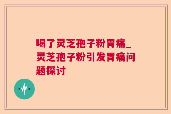 喝了灵芝孢子粉胃痛_灵芝孢子粉引发胃痛问题探讨
