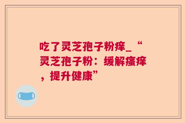 吃了灵芝孢子粉痒_“灵芝孢子粉：缓解瘙痒，提升健康”