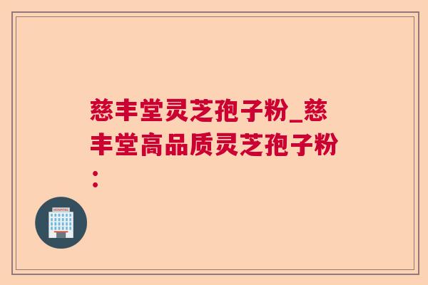 慈丰堂灵芝孢子粉_慈丰堂高品质灵芝孢子粉：