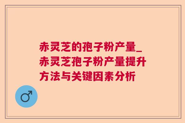 赤灵芝的孢子粉产量_赤灵芝孢子粉产量提升方法与关键因素分析