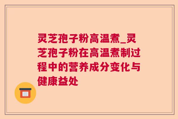 灵芝孢子粉高温煮_灵芝孢子粉在高温煮制过程中的营养成分变化与健康益处 灵芝孢子粉高温煮_灵芝孢子粉在高温煮制过程中的营养成分变化与健康益处