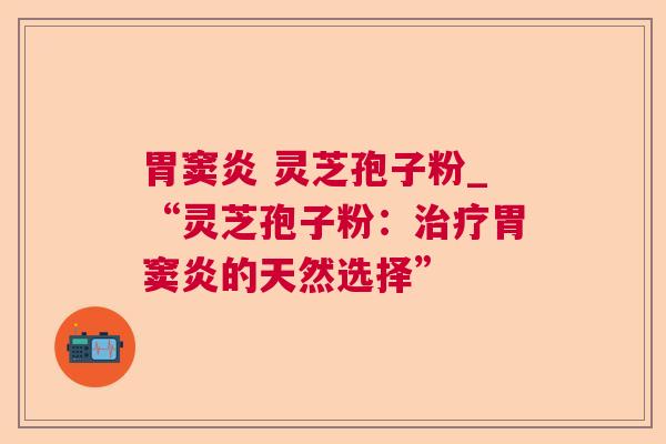 胃窦炎 灵芝孢子粉_“灵芝孢子粉：治疗胃窦炎的天然选择”