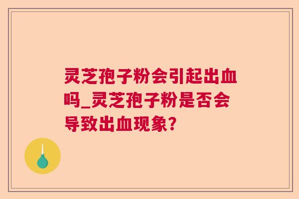 灵芝孢子粉会引起出吗_灵芝孢子粉是否会导致出现象？