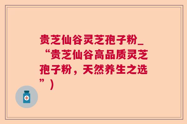 贵芝仙谷灵芝孢子粉_“贵芝仙谷高品质灵芝孢子粉，天然养生之选”)