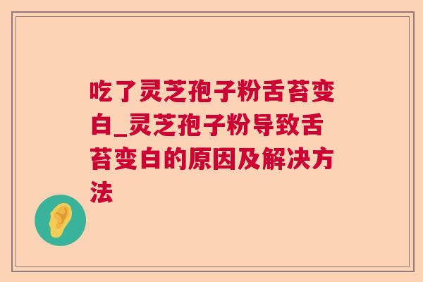 吃了灵芝孢子粉舌苔变白_灵芝孢子粉导致舌苔变白的原因及解决方法