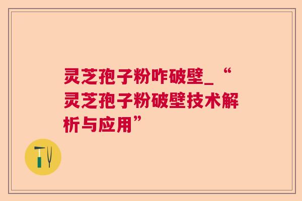 灵芝孢子粉咋破壁_“灵芝孢子粉破壁技术解析与应用”