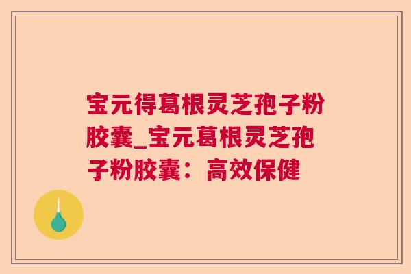 宝元得葛根灵芝孢子粉胶囊_宝元葛根灵芝孢子粉胶囊：高效保健