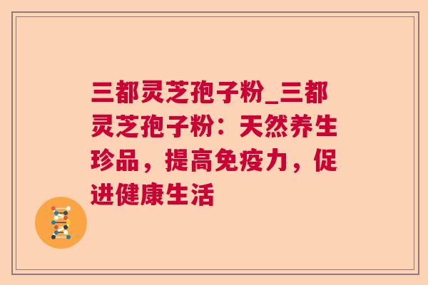 三都灵芝孢子粉_三都灵芝孢子粉：天然养生珍品，提高免疫力，促进健康生活
