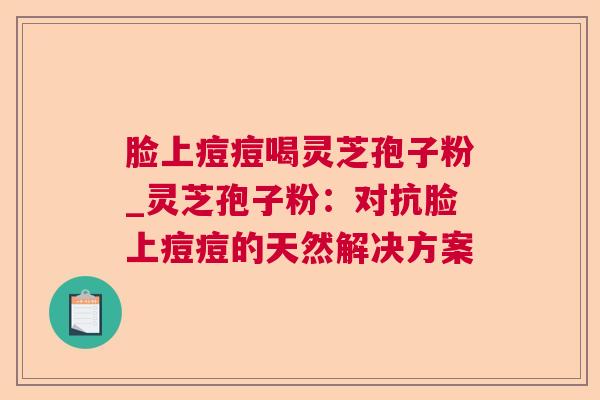 脸上痘痘喝灵芝孢子粉_灵芝孢子粉：对抗脸上痘痘的天然解决方案