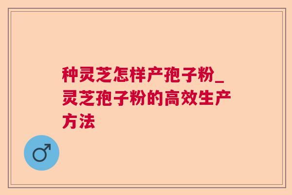 种灵芝怎样产孢子粉_灵芝孢子粉的高效生产方法