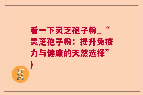 看一下灵芝孢子粉_“灵芝孢子粉:提升免疫力与健康的天然选择”) 看一下灵芝孢子粉_“灵芝孢子粉:提升免疫力与健康的天然选择”)