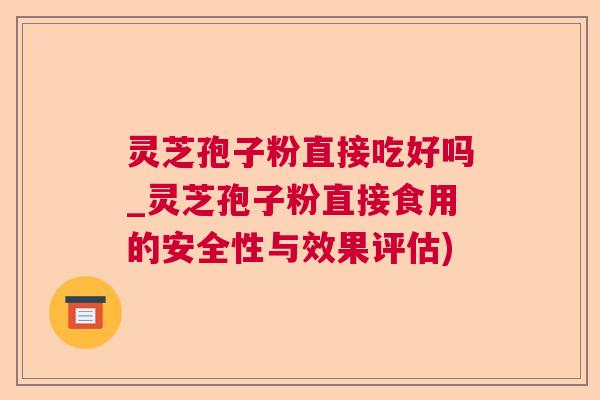 灵芝孢子粉直接吃好吗_灵芝孢子粉直接食用的安全性与效果评估)