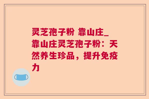 灵芝孢子粉 靠山庄_靠山庄灵芝孢子粉:天然养生珍品,提升免疫力 灵芝孢子粉 靠山庄_靠山庄灵芝孢子粉:天然养生珍品,提升免疫力