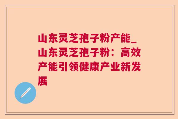 山东灵芝孢子粉产能_山东灵芝孢子粉：高效产能引领健康产业新发展