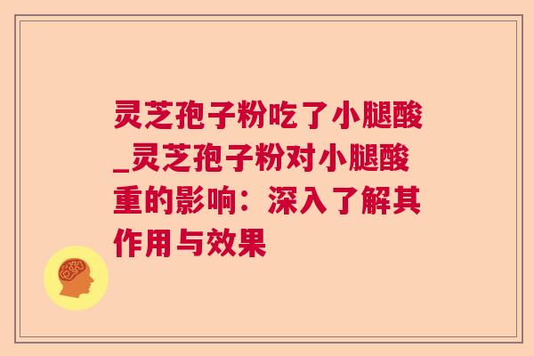灵芝孢子粉吃了小腿酸_灵芝孢子粉对小腿酸重的影响：深入了解其作用与效果