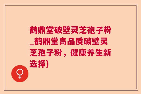 鹤鼎堂破壁灵芝孢子粉_鹤鼎堂高品质破壁灵芝孢子粉，健康养生新选择)