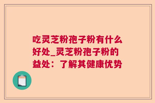 吃灵芝粉孢子粉有什么好处_灵芝粉孢子粉的益处：了解其健康优势