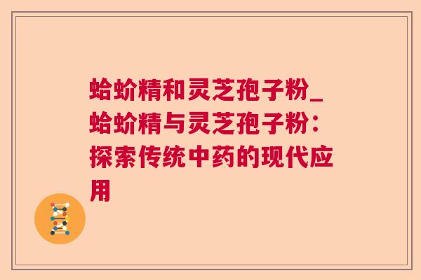 蛤蚧精和灵芝孢子粉_蛤蚧精与灵芝孢子粉:探索传统的现代应用 蛤蚧精和灵芝孢子粉_蛤蚧精与灵芝孢子粉:探索传统的现代应用