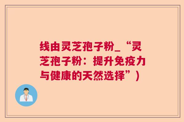 线由灵芝孢子粉_“灵芝孢子粉：提升免疫力与健康的天然选择”)