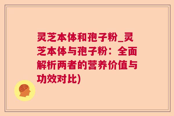灵芝本体和孢子粉_灵芝本体与孢子粉：全面解析两者的营养价值与功效对比)