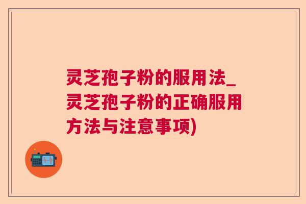 灵芝孢子粉的服用法_灵芝孢子粉的正确服用方法与注意事项) 灵芝孢子粉的服用法_灵芝孢子粉的正确服用方法与注意事项)
