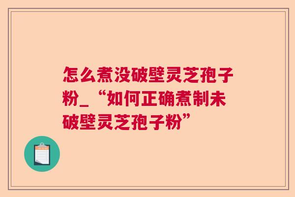 怎么煮没破壁灵芝孢子粉_“如何正确煮制未破壁灵芝孢子粉” 怎么煮没破壁灵芝孢子粉_“如何正确煮制未破壁灵芝孢子粉”