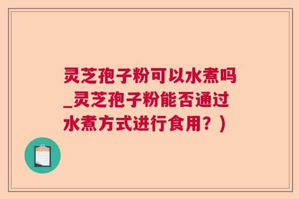灵芝孢子粉可以水煮吗_灵芝孢子粉能否通过水煮方式进行食用?) 灵芝孢子粉可以水煮吗_灵芝孢子粉能否通过水煮方式进行食用?)