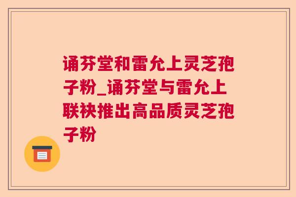 诵芬堂和雷允上灵芝孢子粉_诵芬堂与雷允上联袂推出高品质灵芝孢子粉
