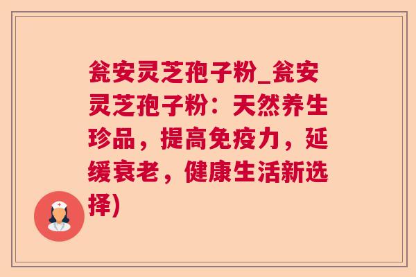 瓮安灵芝孢子粉_瓮安灵芝孢子粉:天然养生珍品,提高免疫力,延缓,健康生活新选择) 瓮安灵芝孢子粉_瓮安灵芝孢子粉:天然养生珍品,提高免疫力,延缓,健康生活新选择)