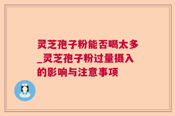 灵芝孢子粉能否喝太多_灵芝孢子粉过量摄入的影响与注意事项