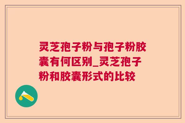 灵芝孢子粉与孢子粉胶囊有何区别_灵芝孢子粉和胶囊形式的比较 灵芝孢子粉与孢子粉胶囊有何区别_灵芝孢子粉和胶囊形式的比较